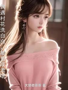 偶遇村花洗白白，被当成流氓偶遇村花洗白白，被当成流氓