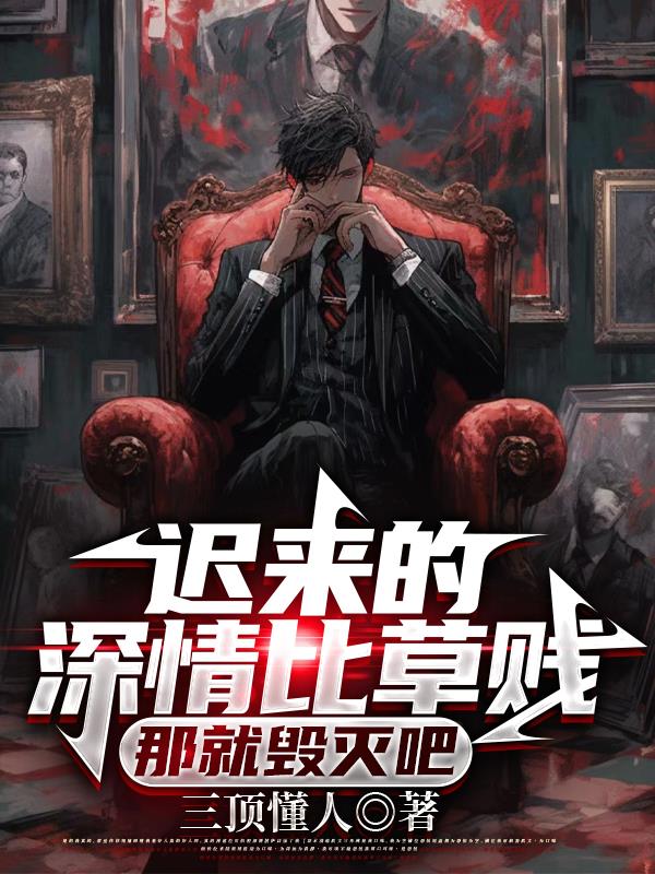 迟来的深情比草贱，那就毁灭吧迟来的深情比草贱，那就毁灭吧